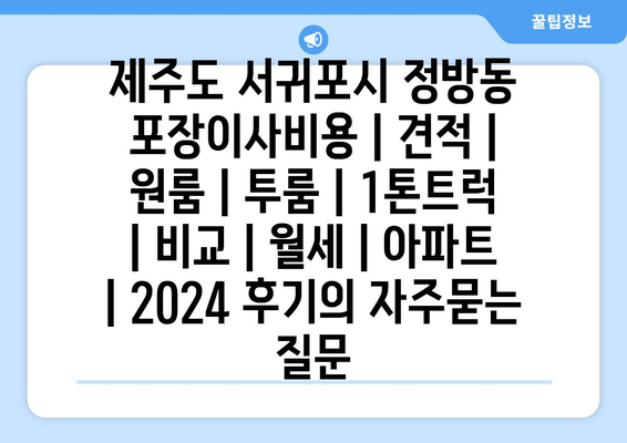 제주도 서귀포시 정방동 포장이사비용 | 견적 | 원룸 | 투룸 | 1톤트럭 | 비교 | 월세 | 아파트 | 2024 후기