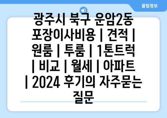 광주시 북구 운암2동 포장이사비용 | 견적 | 원룸 | 투룸 | 1톤트럭 | 비교 | 월세 | 아파트 | 2024 후기