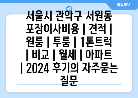 서울시 관악구 서원동 포장이사비용 | 견적 | 원룸 | 투룸 | 1톤트럭 | 비교 | 월세 | 아파트 | 2024 후기