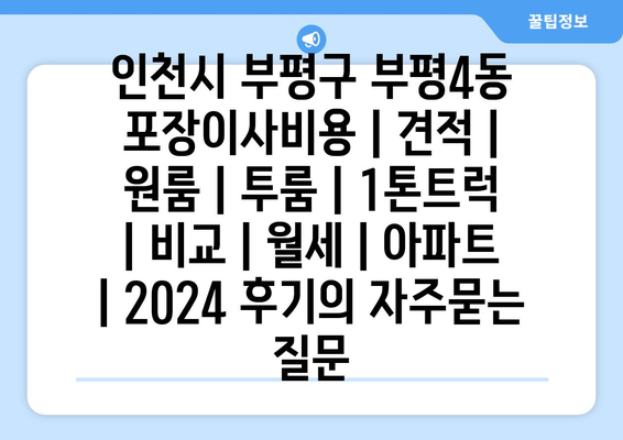 인천시 부평구 부평4동 포장이사비용 | 견적 | 원룸 | 투룸 | 1톤트럭 | 비교 | 월세 | 아파트 | 2024 후기