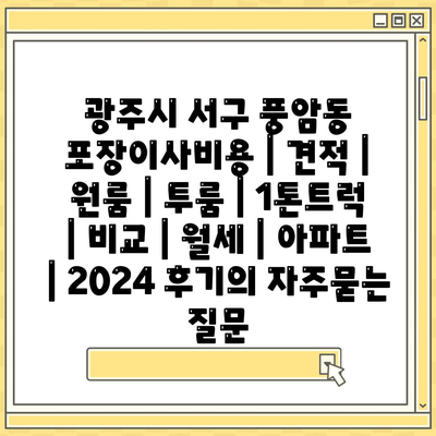 광주시 서구 풍암동 포장이사비용 | 견적 | 원룸 | 투룸 | 1톤트럭 | 비교 | 월세 | 아파트 | 2024 후기