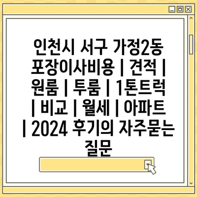 인천시 서구 가정2동 포장이사비용 | 견적 | 원룸 | 투룸 | 1톤트럭 | 비교 | 월세 | 아파트 | 2024 후기