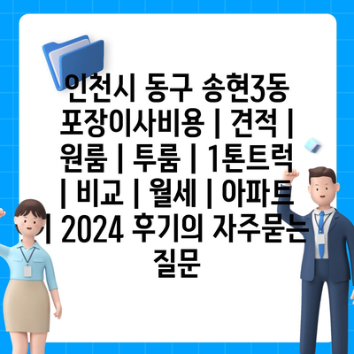 인천시 동구 송현3동 포장이사비용 | 견적 | 원룸 | 투룸 | 1톤트럭 | 비교 | 월세 | 아파트 | 2024 후기