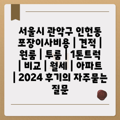 서울시 관악구 인헌동 포장이사비용 | 견적 | 원룸 | 투룸 | 1톤트럭 | 비교 | 월세 | 아파트 | 2024 후기