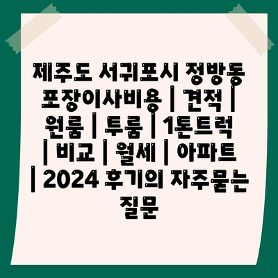 제주도 서귀포시 정방동 포장이사비용 | 견적 | 원룸 | 투룸 | 1톤트럭 | 비교 | 월세 | 아파트 | 2024 후기