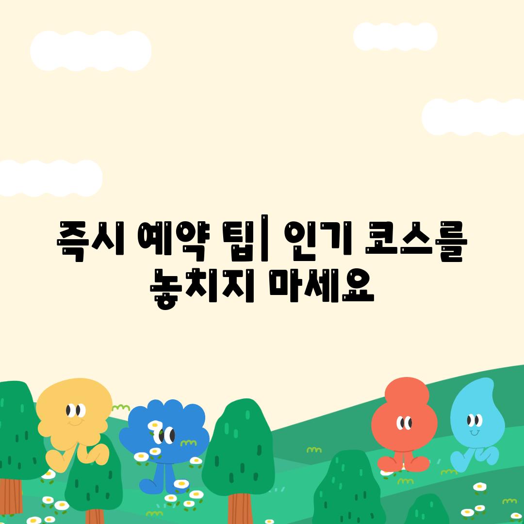 즉시 예약 팁| 인기 코스를 놓치지 마세요