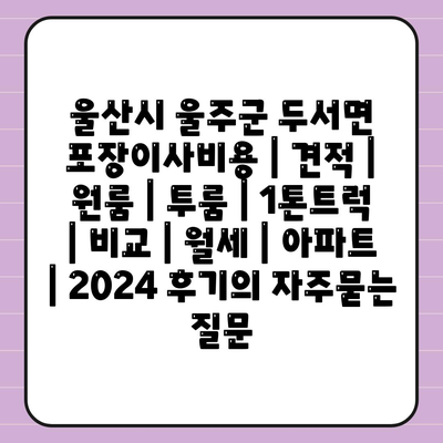 울산시 울주군 두서면 포장이사비용 | 견적 | 원룸 | 투룸 | 1톤트럭 | 비교 | 월세 | 아파트 | 2024 후기