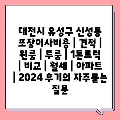 대전시 유성구 신성동 포장이사비용 | 견적 | 원룸 | 투룸 | 1톤트럭 | 비교 | 월세 | 아파트 | 2024 후기