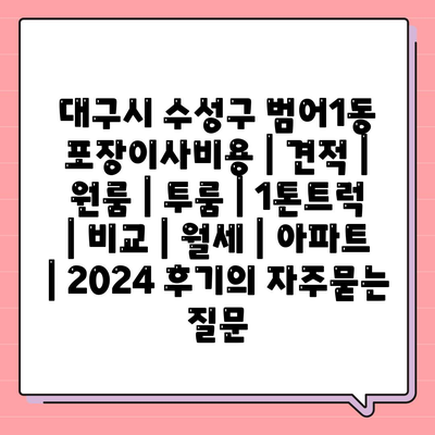 대구시 수성구 범어1동 포장이사비용 | 견적 | 원룸 | 투룸 | 1톤트럭 | 비교 | 월세 | 아파트 | 2024 후기