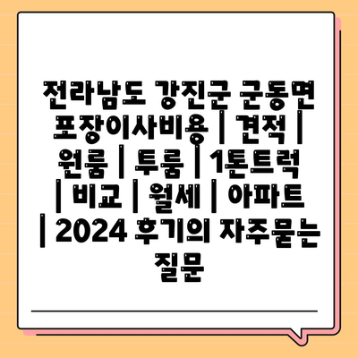 전라남도 강진군 군동면 포장이사비용 | 견적 | 원룸 | 투룸 | 1톤트럭 | 비교 | 월세 | 아파트 | 2024 후기