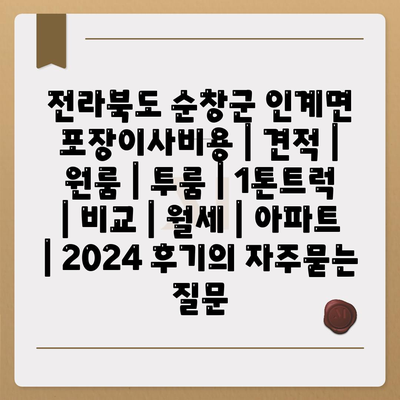 전라북도 순창군 인계면 포장이사비용 | 견적 | 원룸 | 투룸 | 1톤트럭 | 비교 | 월세 | 아파트 | 2024 후기