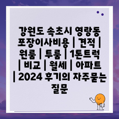 강원도 속초시 영랑동 포장이사비용 | 견적 | 원룸 | 투룸 | 1톤트럭 | 비교 | 월세 | 아파트 | 2024 후기