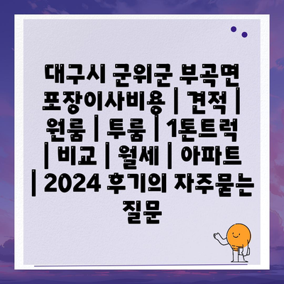 대구시 군위군 부곡면 포장이사비용 | 견적 | 원룸 | 투룸 | 1톤트럭 | 비교 | 월세 | 아파트 | 2024 후기