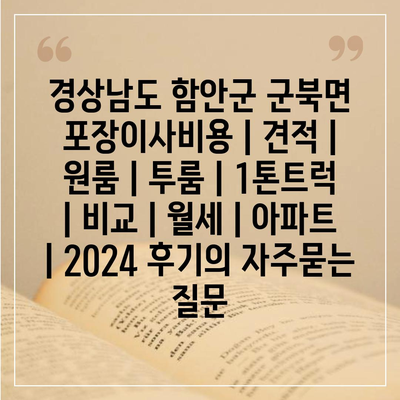 경상남도 함안군 군북면 포장이사비용 | 견적 | 원룸 | 투룸 | 1톤트럭 | 비교 | 월세 | 아파트 | 2024 후기