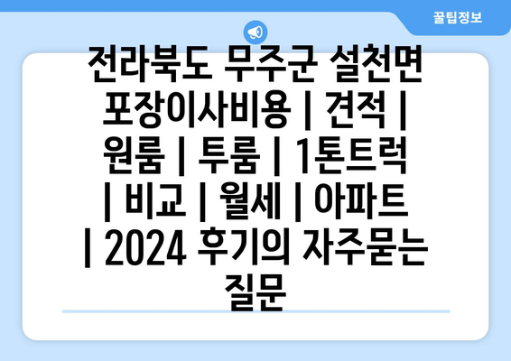 전라북도 무주군 설천면 포장이사비용 | 견적 | 원룸 | 투룸 | 1톤트럭 | 비교 | 월세 | 아파트 | 2024 후기