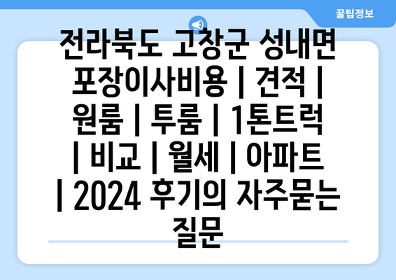 전라북도 고창군 성내면 포장이사비용 | 견적 | 원룸 | 투룸 | 1톤트럭 | 비교 | 월세 | 아파트 | 2024 후기