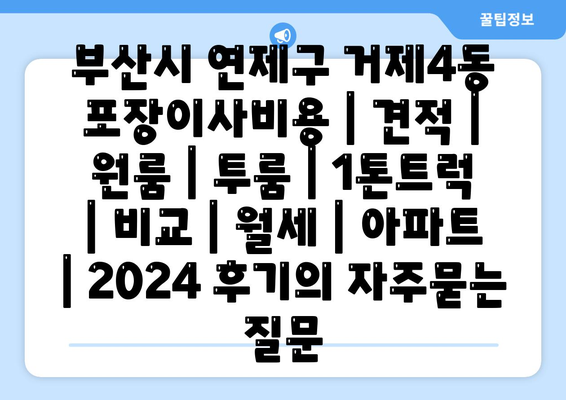 부산시 연제구 거제4동 포장이사비용 | 견적 | 원룸 | 투룸 | 1톤트럭 | 비교 | 월세 | 아파트 | 2024 후기