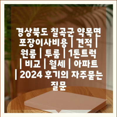 경상북도 칠곡군 약목면 포장이사비용 | 견적 | 원룸 | 투룸 | 1톤트럭 | 비교 | 월세 | 아파트 | 2024 후기