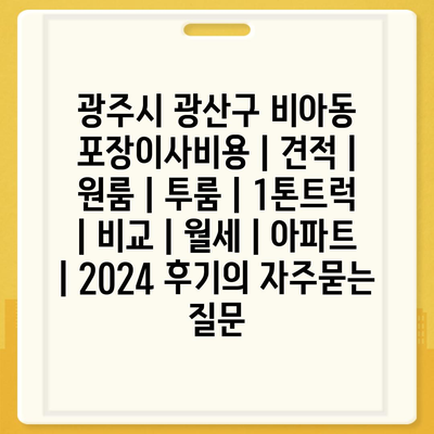 광주시 광산구 비아동 포장이사비용 | 견적 | 원룸 | 투룸 | 1톤트럭 | 비교 | 월세 | 아파트 | 2024 후기