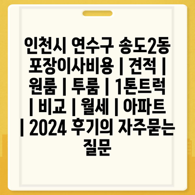 인천시 연수구 송도2동 포장이사비용 | 견적 | 원룸 | 투룸 | 1톤트럭 | 비교 | 월세 | 아파트 | 2024 후기