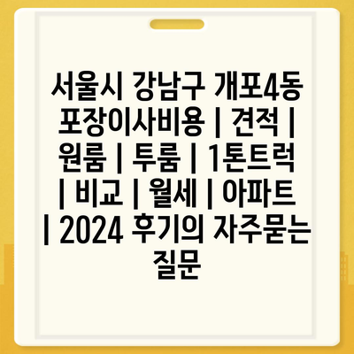 서울시 강남구 개포4동 포장이사비용 | 견적 | 원룸 | 투룸 | 1톤트럭 | 비교 | 월세 | 아파트 | 2024 후기