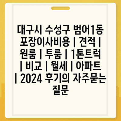 대구시 수성구 범어1동 포장이사비용 | 견적 | 원룸 | 투룸 | 1톤트럭 | 비교 | 월세 | 아파트 | 2024 후기