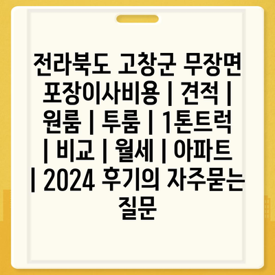 전라북도 고창군 무장면 포장이사비용 | 견적 | 원룸 | 투룸 | 1톤트럭 | 비교 | 월세 | 아파트 | 2024 후기