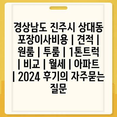 경상남도 진주시 상대동 포장이사비용 | 견적 | 원룸 | 투룸 | 1톤트럭 | 비교 | 월세 | 아파트 | 2024 후기