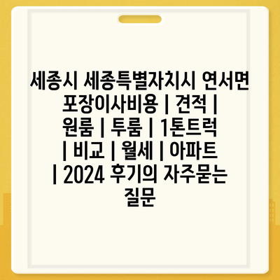 세종시 세종특별자치시 연서면 포장이사비용 | 견적 | 원룸 | 투룸 | 1톤트럭 | 비교 | 월세 | 아파트 | 2024 후기