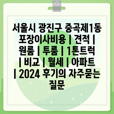 서울시 광진구 중곡제1동 포장이사비용 | 견적 | 원룸 | 투룸 | 1톤트럭 | 비교 | 월세 | 아파트 | 2024 후기