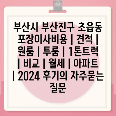 부산시 부산진구 초읍동 포장이사비용 | 견적 | 원룸 | 투룸 | 1톤트럭 | 비교 | 월세 | 아파트 | 2024 후기