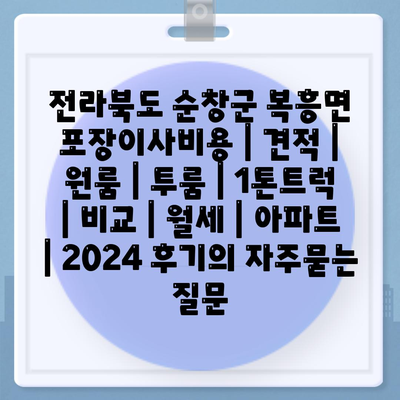 전라북도 순창군 복흥면 포장이사비용 | 견적 | 원룸 | 투룸 | 1톤트럭 | 비교 | 월세 | 아파트 | 2024 후기