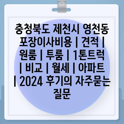 충청북도 제천시 영천동 포장이사비용 | 견적 | 원룸 | 투룸 | 1톤트럭 | 비교 | 월세 | 아파트 | 2024 후기