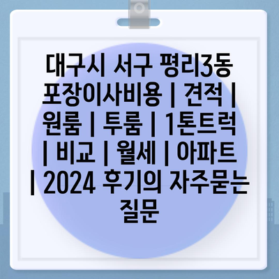 대구시 서구 평리3동 포장이사비용 | 견적 | 원룸 | 투룸 | 1톤트럭 | 비교 | 월세 | 아파트 | 2024 후기