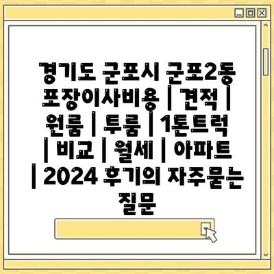 경기도 군포시 군포2동 포장이사비용 | 견적 | 원룸 | 투룸 | 1톤트럭 | 비교 | 월세 | 아파트 | 2024 후기