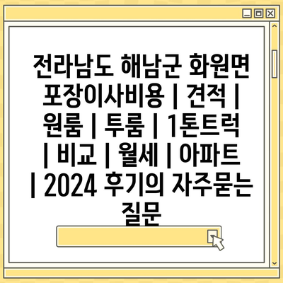 전라남도 해남군 화원면 포장이사비용 | 견적 | 원룸 | 투룸 | 1톤트럭 | 비교 | 월세 | 아파트 | 2024 후기