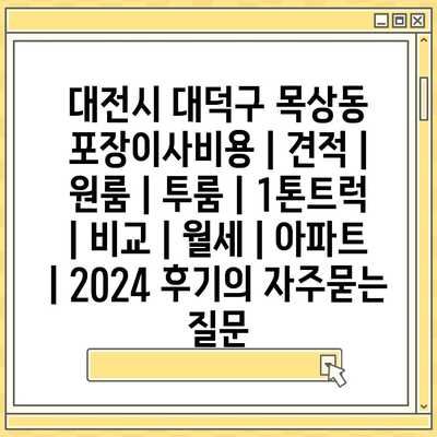 대전시 대덕구 목상동 포장이사비용 | 견적 | 원룸 | 투룸 | 1톤트럭 | 비교 | 월세 | 아파트 | 2024 후기