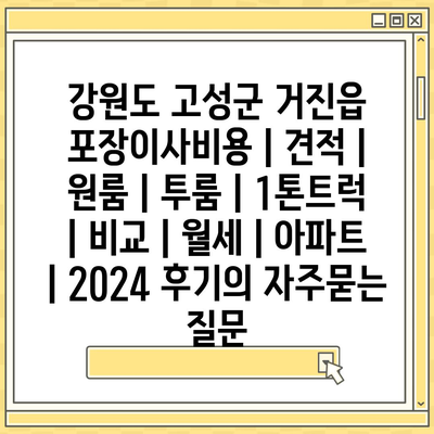 강원도 고성군 거진읍 포장이사비용 | 견적 | 원룸 | 투룸 | 1톤트럭 | 비교 | 월세 | 아파트 | 2024 후기