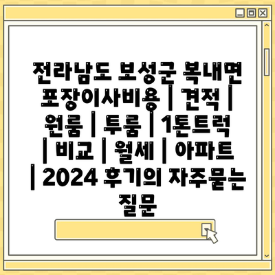 전라남도 보성군 복내면 포장이사비용 | 견적 | 원룸 | 투룸 | 1톤트럭 | 비교 | 월세 | 아파트 | 2024 후기