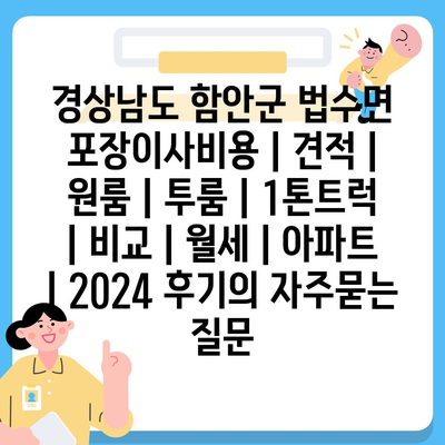 경상남도 함안군 법수면 포장이사비용 | 견적 | 원룸 | 투룸 | 1톤트럭 | 비교 | 월세 | 아파트 | 2024 후기