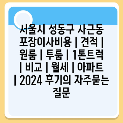 서울시 성동구 사근동 포장이사비용 | 견적 | 원룸 | 투룸 | 1톤트럭 | 비교 | 월세 | 아파트 | 2024 후기