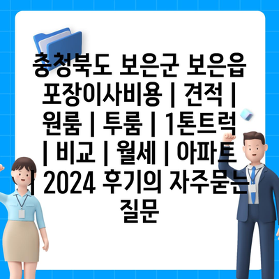 충청북도 보은군 보은읍 포장이사비용 | 견적 | 원룸 | 투룸 | 1톤트럭 | 비교 | 월세 | 아파트 | 2024 후기