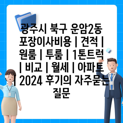 광주시 북구 운암2동 포장이사비용 | 견적 | 원룸 | 투룸 | 1톤트럭 | 비교 | 월세 | 아파트 | 2024 후기