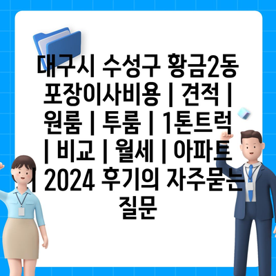 대구시 수성구 황금2동 포장이사비용 | 견적 | 원룸 | 투룸 | 1톤트럭 | 비교 | 월세 | 아파트 | 2024 후기