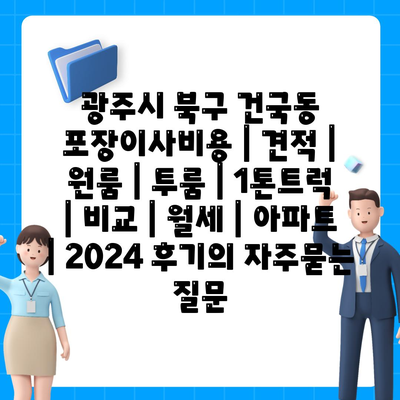 광주시 북구 건국동 포장이사비용 | 견적 | 원룸 | 투룸 | 1톤트럭 | 비교 | 월세 | 아파트 | 2024 후기