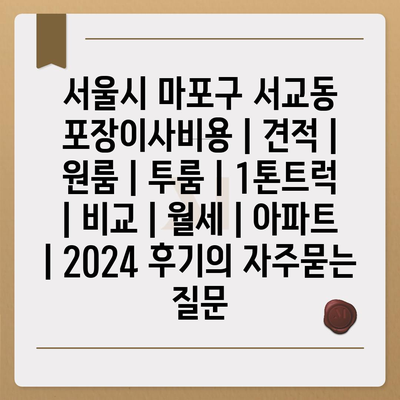 서울시 마포구 서교동 포장이사비용 | 견적 | 원룸 | 투룸 | 1톤트럭 | 비교 | 월세 | 아파트 | 2024 후기