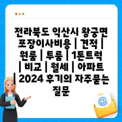 전라북도 익산시 왕궁면 포장이사비용 | 견적 | 원룸 | 투룸 | 1톤트럭 | 비교 | 월세 | 아파트 | 2024 후기