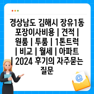 경상남도 김해시 장유1동 포장이사비용 | 견적 | 원룸 | 투룸 | 1톤트럭 | 비교 | 월세 | 아파트 | 2024 후기