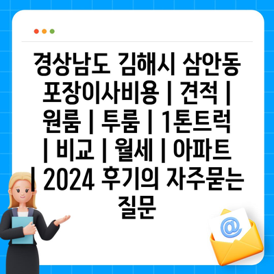 경상남도 김해시 삼안동 포장이사비용 | 견적 | 원룸 | 투룸 | 1톤트럭 | 비교 | 월세 | 아파트 | 2024 후기