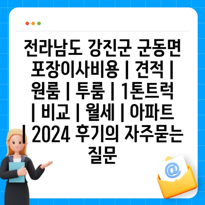 전라남도 강진군 군동면 포장이사비용 | 견적 | 원룸 | 투룸 | 1톤트럭 | 비교 | 월세 | 아파트 | 2024 후기